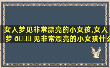 女人梦见非常漂亮的小女孩,女人梦 🐋 见非常漂亮的小女孩什么意思